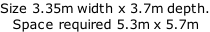 Size 3.35m width x 3.7m depth. Space required 5.3m x 5.7m