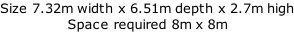 Size 7.32m width x 6.51m depth x 2.7m high Space required 8m x 8m