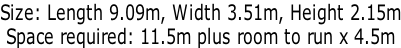 Size: Length 9.09m, Width 3.51m, Height 2.15m Space required: 11.5m plus room to run x 4.5m