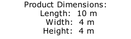 Product Dimensions:   Length:  10 m    Width:  4 m   Height:  4 m